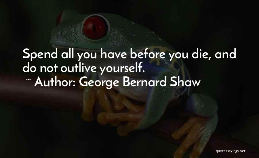 George Bernard Shaw Quotes: Spend All You Have Before You Die, And Do Not Outlive Yourself.