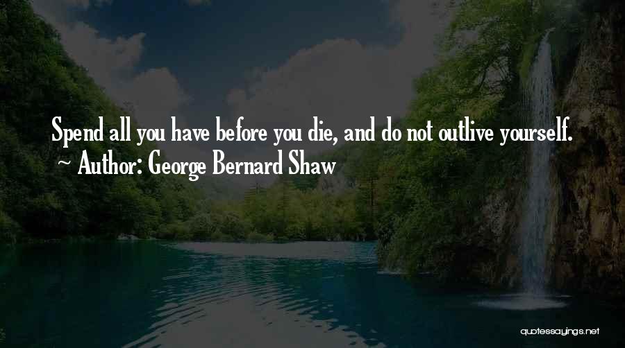 George Bernard Shaw Quotes: Spend All You Have Before You Die, And Do Not Outlive Yourself.