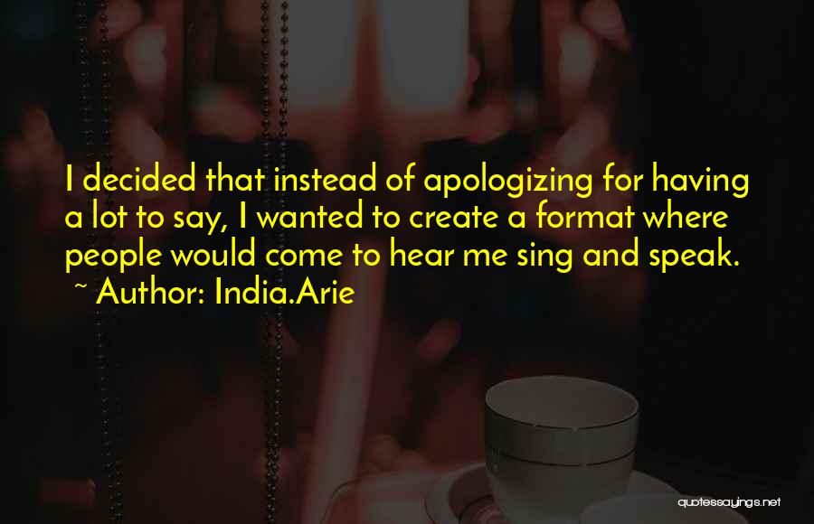 India.Arie Quotes: I Decided That Instead Of Apologizing For Having A Lot To Say, I Wanted To Create A Format Where People