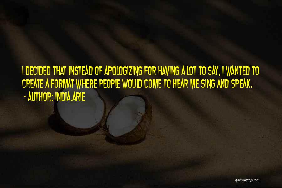 India.Arie Quotes: I Decided That Instead Of Apologizing For Having A Lot To Say, I Wanted To Create A Format Where People