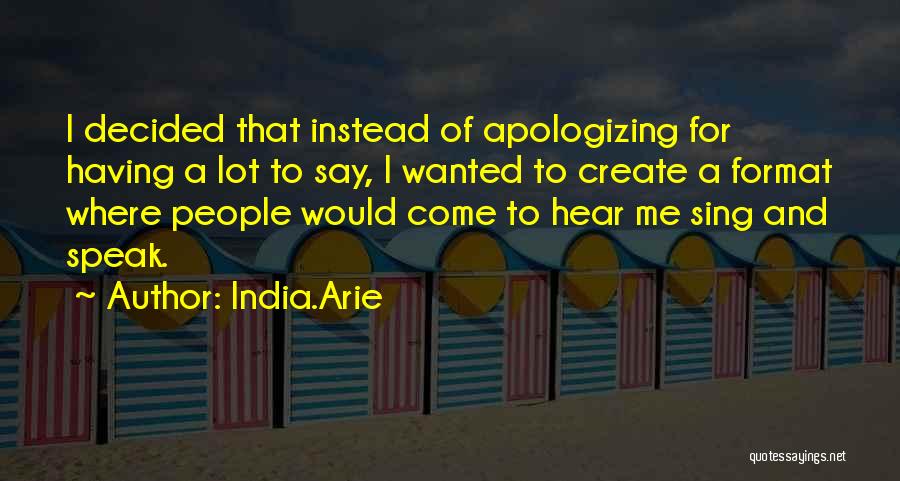 India.Arie Quotes: I Decided That Instead Of Apologizing For Having A Lot To Say, I Wanted To Create A Format Where People