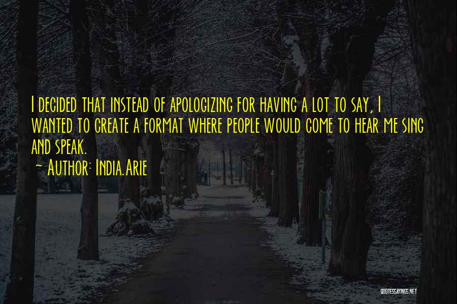 India.Arie Quotes: I Decided That Instead Of Apologizing For Having A Lot To Say, I Wanted To Create A Format Where People