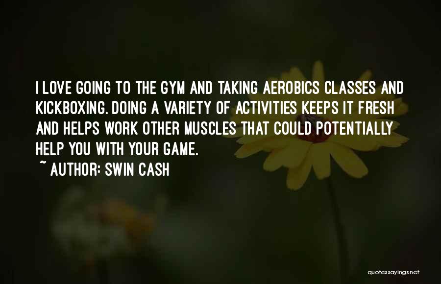 Swin Cash Quotes: I Love Going To The Gym And Taking Aerobics Classes And Kickboxing. Doing A Variety Of Activities Keeps It Fresh