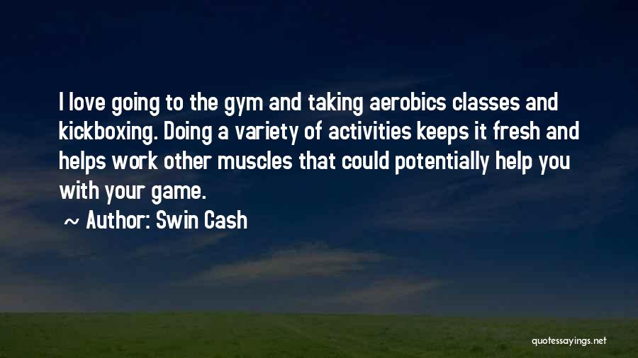 Swin Cash Quotes: I Love Going To The Gym And Taking Aerobics Classes And Kickboxing. Doing A Variety Of Activities Keeps It Fresh