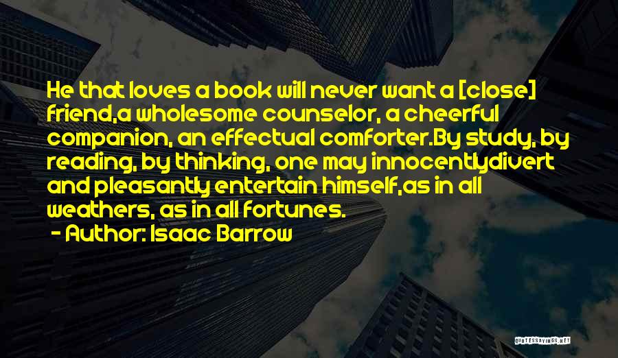 Isaac Barrow Quotes: He That Loves A Book Will Never Want A [close] Friend,a Wholesome Counselor, A Cheerful Companion, An Effectual Comforter.by Study,