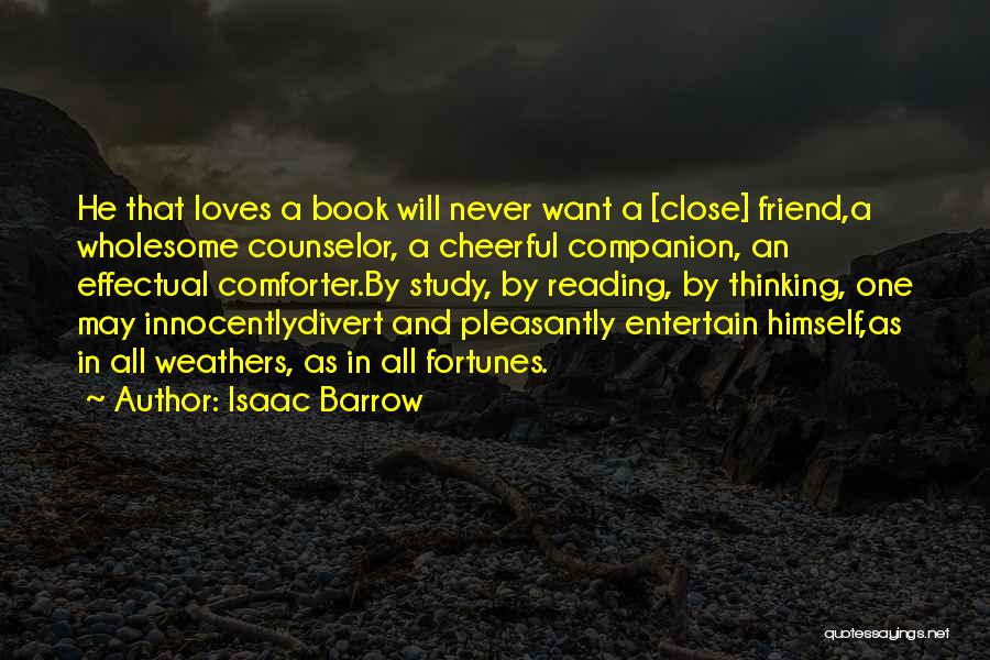 Isaac Barrow Quotes: He That Loves A Book Will Never Want A [close] Friend,a Wholesome Counselor, A Cheerful Companion, An Effectual Comforter.by Study,