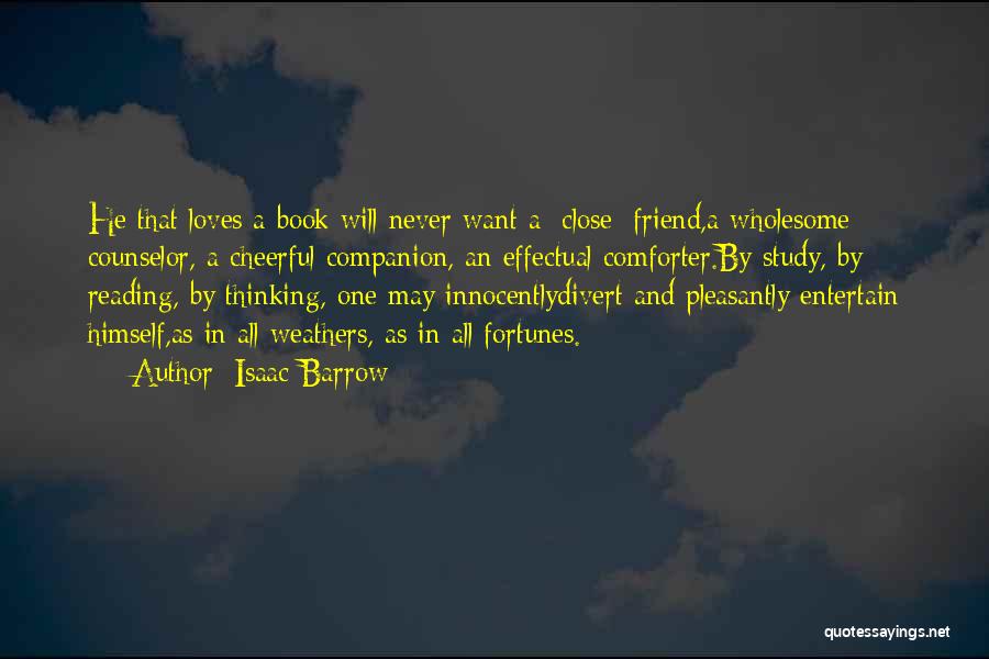 Isaac Barrow Quotes: He That Loves A Book Will Never Want A [close] Friend,a Wholesome Counselor, A Cheerful Companion, An Effectual Comforter.by Study,