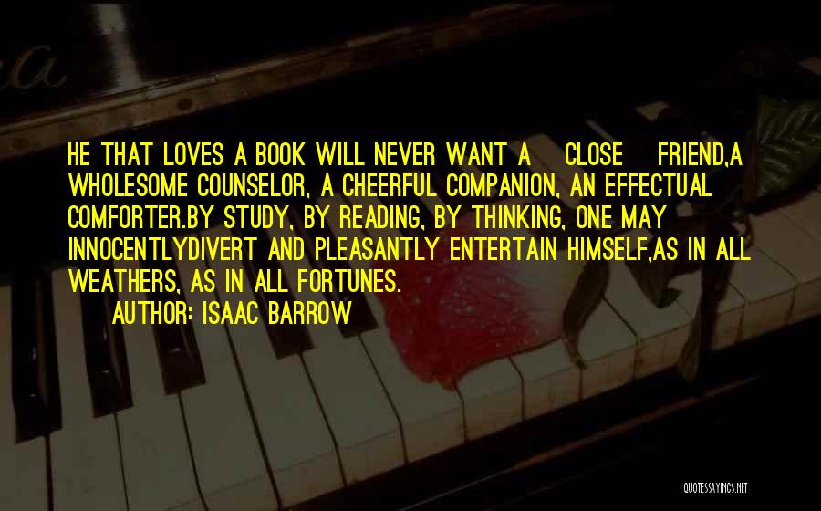 Isaac Barrow Quotes: He That Loves A Book Will Never Want A [close] Friend,a Wholesome Counselor, A Cheerful Companion, An Effectual Comforter.by Study,