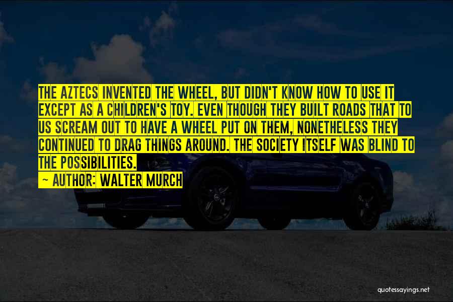 Walter Murch Quotes: The Aztecs Invented The Wheel, But Didn't Know How To Use It Except As A Children's Toy. Even Though They