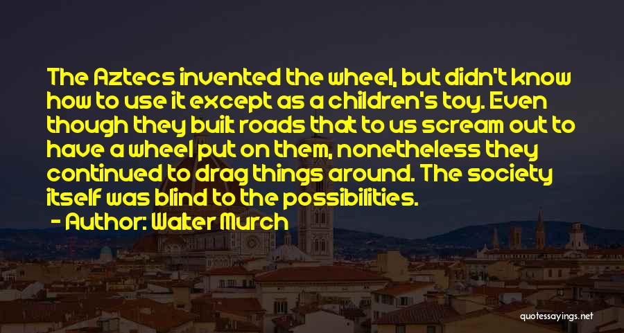 Walter Murch Quotes: The Aztecs Invented The Wheel, But Didn't Know How To Use It Except As A Children's Toy. Even Though They