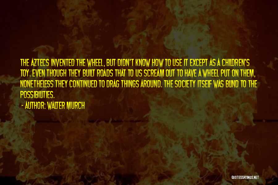 Walter Murch Quotes: The Aztecs Invented The Wheel, But Didn't Know How To Use It Except As A Children's Toy. Even Though They