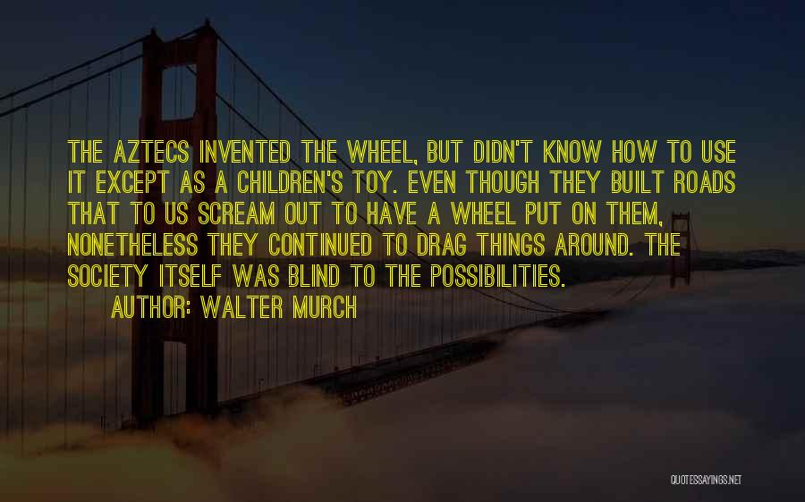 Walter Murch Quotes: The Aztecs Invented The Wheel, But Didn't Know How To Use It Except As A Children's Toy. Even Though They