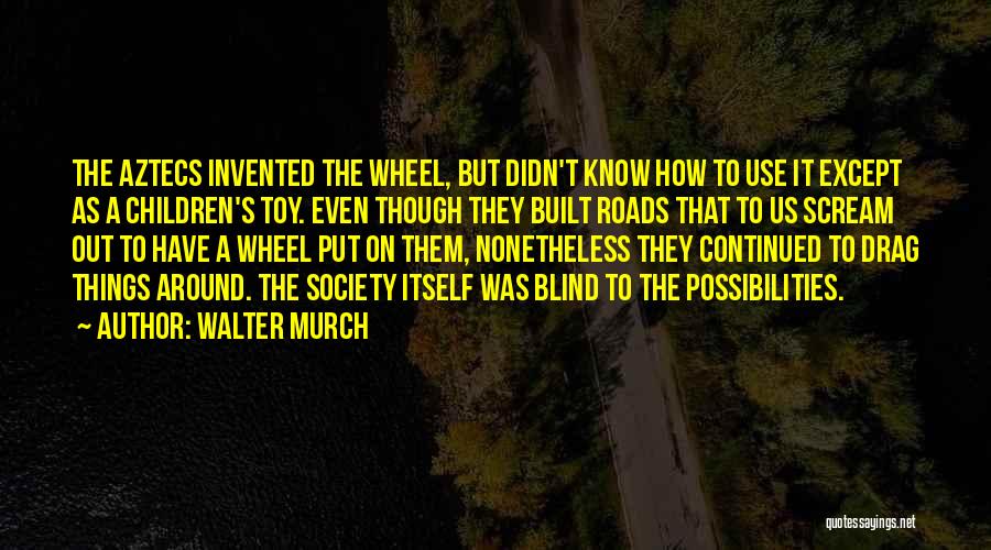 Walter Murch Quotes: The Aztecs Invented The Wheel, But Didn't Know How To Use It Except As A Children's Toy. Even Though They