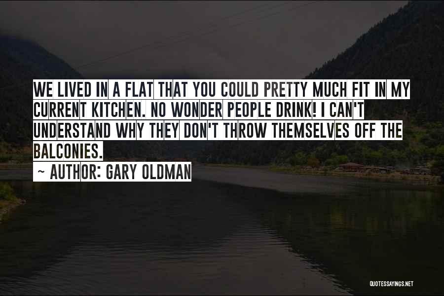 Gary Oldman Quotes: We Lived In A Flat That You Could Pretty Much Fit In My Current Kitchen. No Wonder People Drink! I