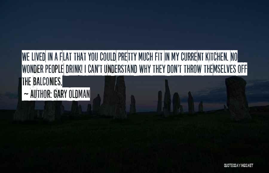 Gary Oldman Quotes: We Lived In A Flat That You Could Pretty Much Fit In My Current Kitchen. No Wonder People Drink! I