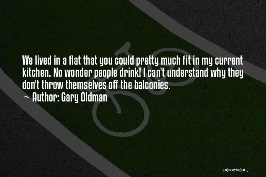 Gary Oldman Quotes: We Lived In A Flat That You Could Pretty Much Fit In My Current Kitchen. No Wonder People Drink! I