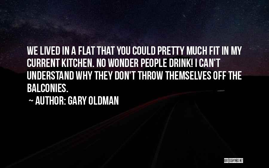 Gary Oldman Quotes: We Lived In A Flat That You Could Pretty Much Fit In My Current Kitchen. No Wonder People Drink! I