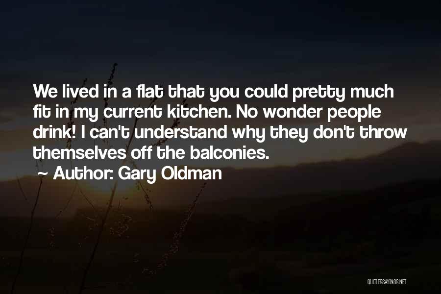 Gary Oldman Quotes: We Lived In A Flat That You Could Pretty Much Fit In My Current Kitchen. No Wonder People Drink! I