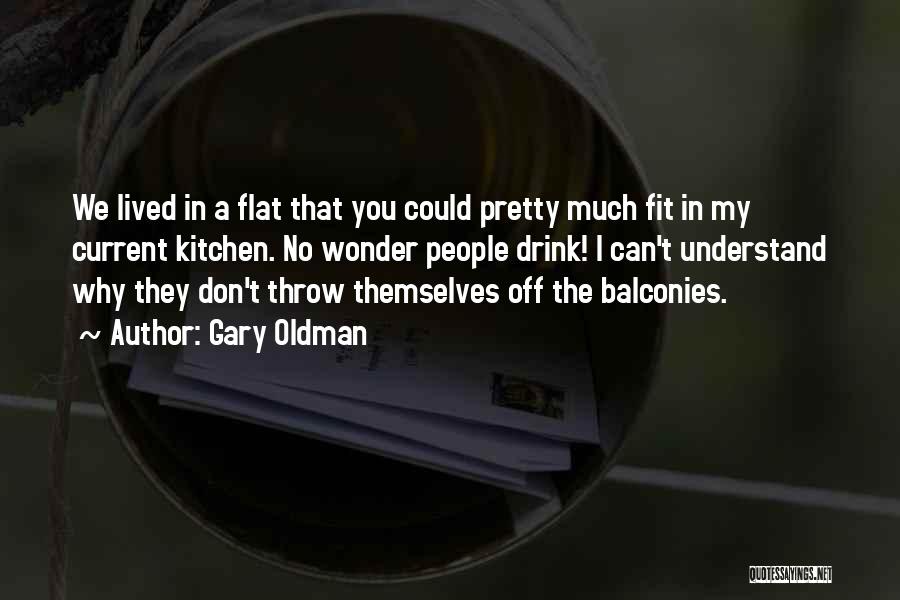 Gary Oldman Quotes: We Lived In A Flat That You Could Pretty Much Fit In My Current Kitchen. No Wonder People Drink! I