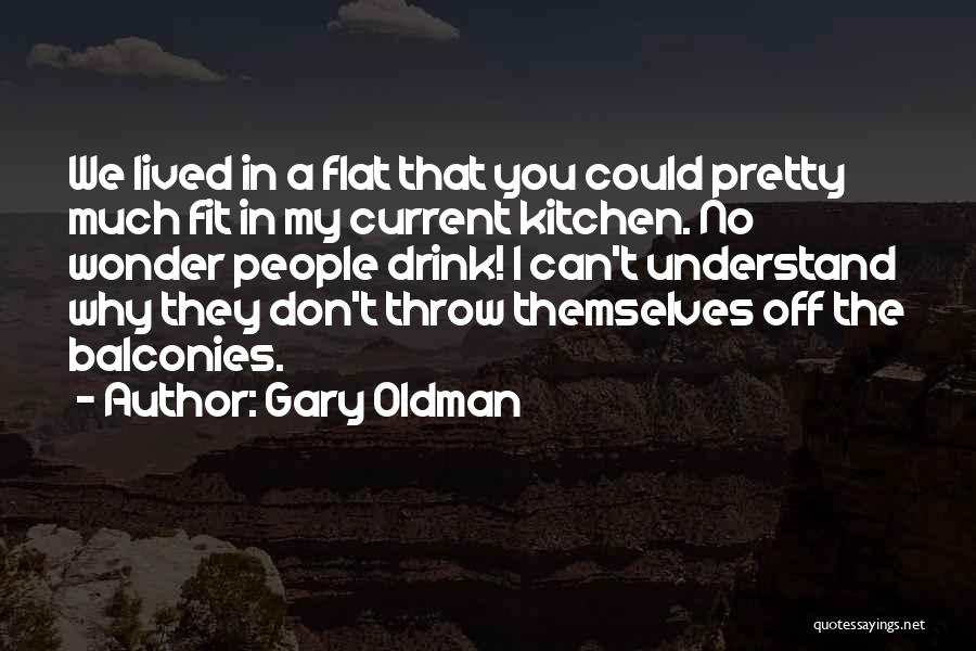 Gary Oldman Quotes: We Lived In A Flat That You Could Pretty Much Fit In My Current Kitchen. No Wonder People Drink! I