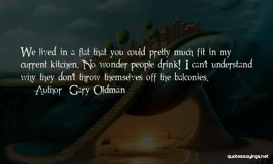 Gary Oldman Quotes: We Lived In A Flat That You Could Pretty Much Fit In My Current Kitchen. No Wonder People Drink! I