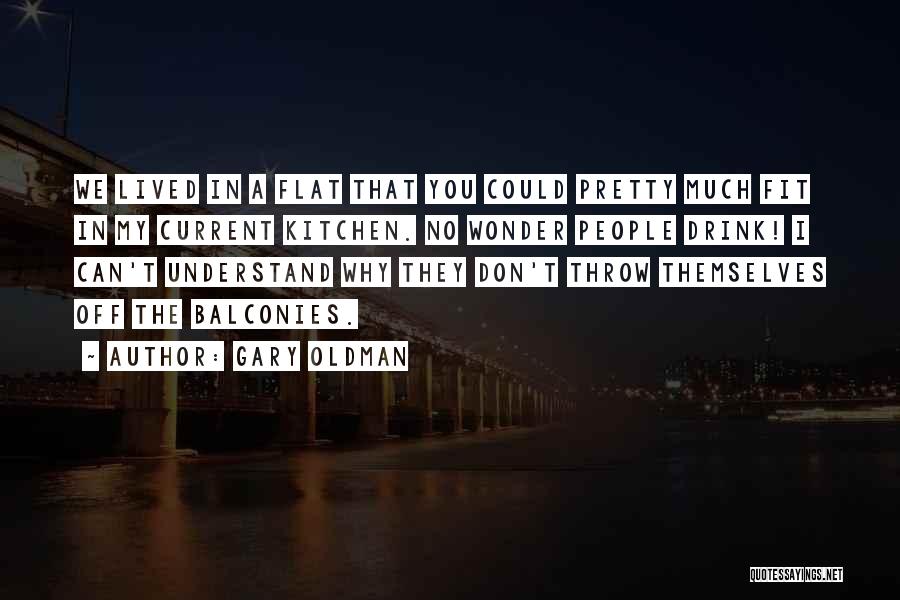 Gary Oldman Quotes: We Lived In A Flat That You Could Pretty Much Fit In My Current Kitchen. No Wonder People Drink! I