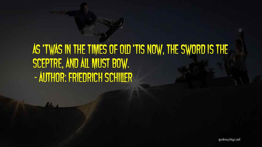 Friedrich Schiller Quotes: As 'twas In The Times Of Old 'tis Now, The Sword Is The Sceptre, And All Must Bow.