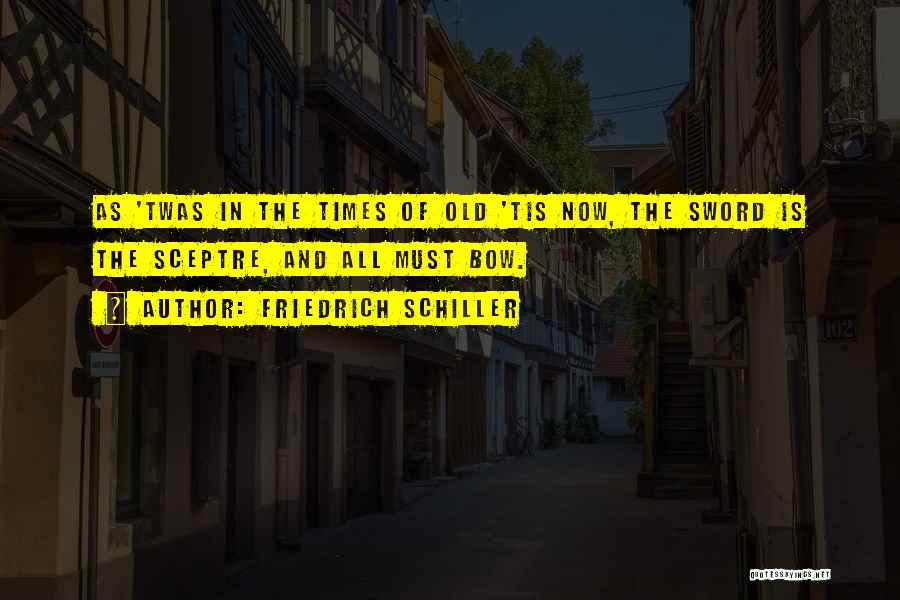 Friedrich Schiller Quotes: As 'twas In The Times Of Old 'tis Now, The Sword Is The Sceptre, And All Must Bow.
