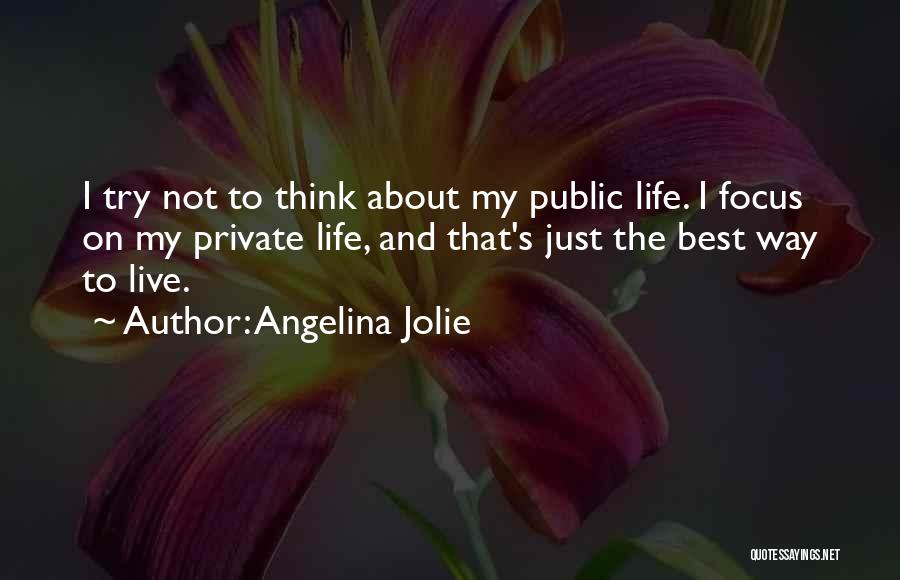 Angelina Jolie Quotes: I Try Not To Think About My Public Life. I Focus On My Private Life, And That's Just The Best