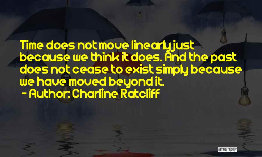 Charline Ratcliff Quotes: Time Does Not Move Linearly Just Because We Think It Does. And The Past Does Not Cease To Exist Simply