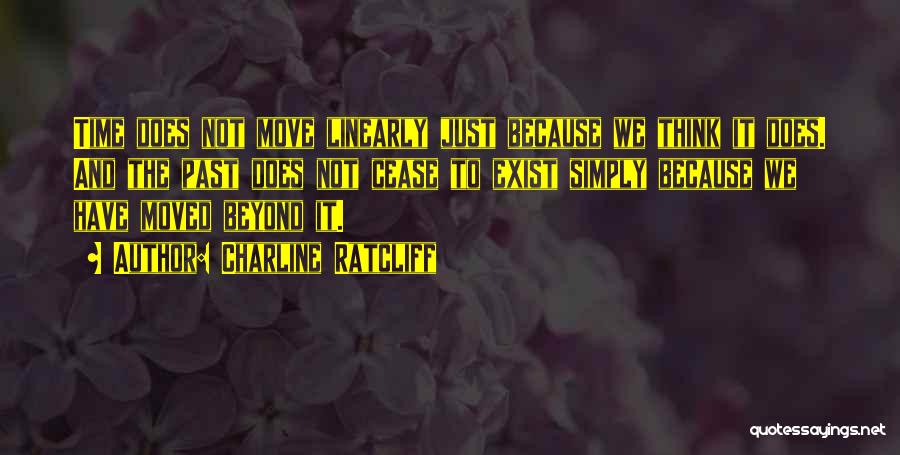 Charline Ratcliff Quotes: Time Does Not Move Linearly Just Because We Think It Does. And The Past Does Not Cease To Exist Simply
