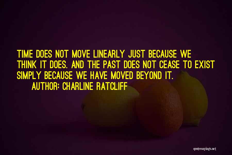 Charline Ratcliff Quotes: Time Does Not Move Linearly Just Because We Think It Does. And The Past Does Not Cease To Exist Simply