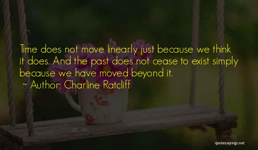 Charline Ratcliff Quotes: Time Does Not Move Linearly Just Because We Think It Does. And The Past Does Not Cease To Exist Simply