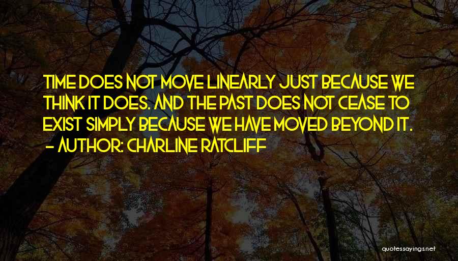 Charline Ratcliff Quotes: Time Does Not Move Linearly Just Because We Think It Does. And The Past Does Not Cease To Exist Simply