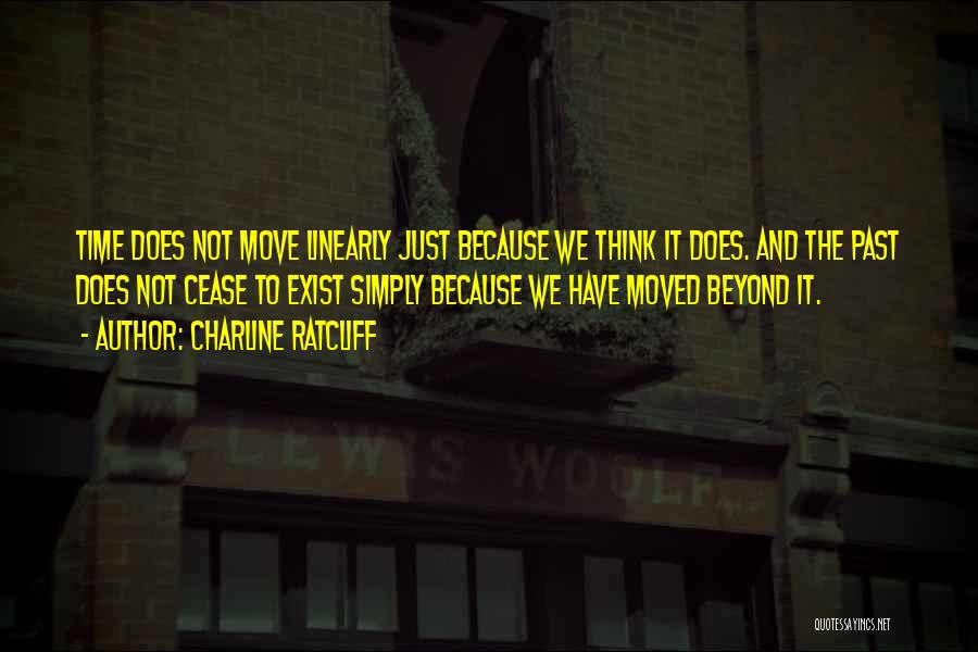 Charline Ratcliff Quotes: Time Does Not Move Linearly Just Because We Think It Does. And The Past Does Not Cease To Exist Simply