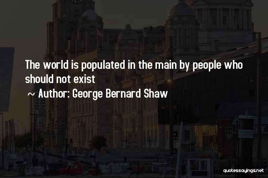 George Bernard Shaw Quotes: The World Is Populated In The Main By People Who Should Not Exist