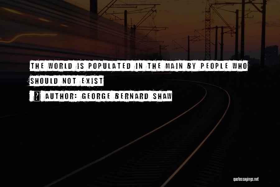 George Bernard Shaw Quotes: The World Is Populated In The Main By People Who Should Not Exist