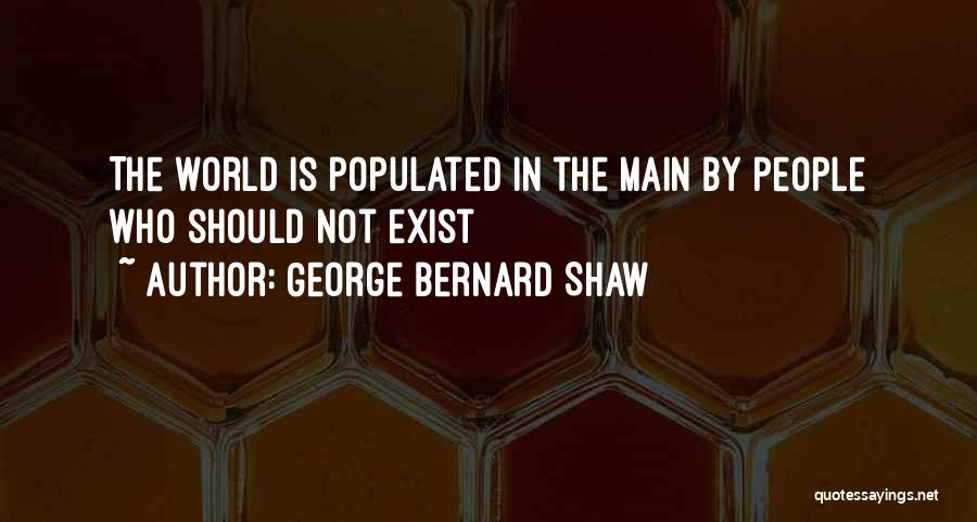 George Bernard Shaw Quotes: The World Is Populated In The Main By People Who Should Not Exist