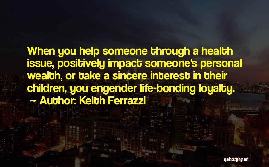 Keith Ferrazzi Quotes: When You Help Someone Through A Health Issue, Positively Impact Someone's Personal Wealth, Or Take A Sincere Interest In Their