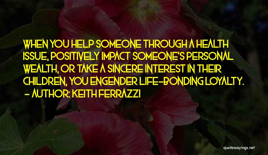 Keith Ferrazzi Quotes: When You Help Someone Through A Health Issue, Positively Impact Someone's Personal Wealth, Or Take A Sincere Interest In Their