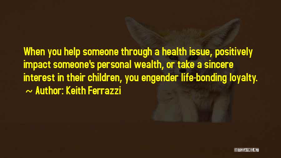 Keith Ferrazzi Quotes: When You Help Someone Through A Health Issue, Positively Impact Someone's Personal Wealth, Or Take A Sincere Interest In Their