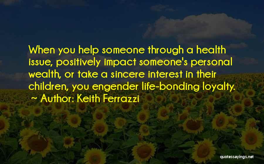 Keith Ferrazzi Quotes: When You Help Someone Through A Health Issue, Positively Impact Someone's Personal Wealth, Or Take A Sincere Interest In Their