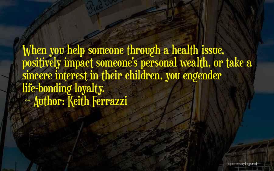 Keith Ferrazzi Quotes: When You Help Someone Through A Health Issue, Positively Impact Someone's Personal Wealth, Or Take A Sincere Interest In Their