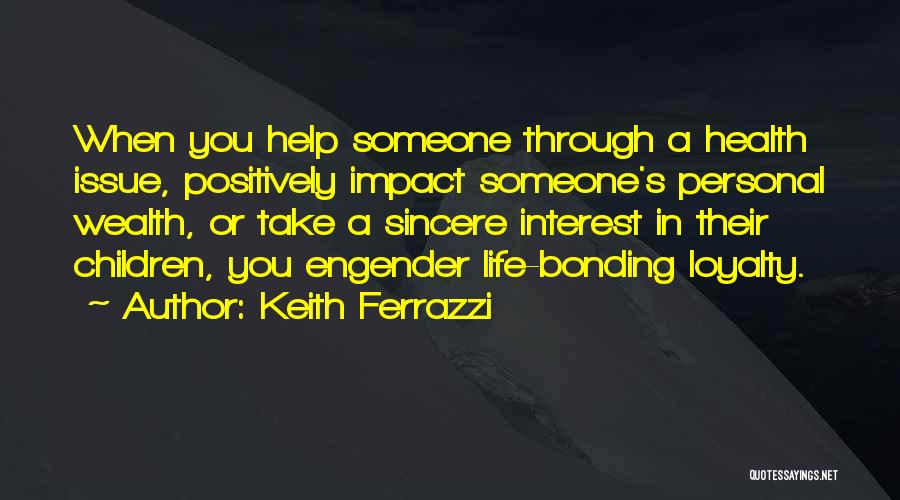 Keith Ferrazzi Quotes: When You Help Someone Through A Health Issue, Positively Impact Someone's Personal Wealth, Or Take A Sincere Interest In Their