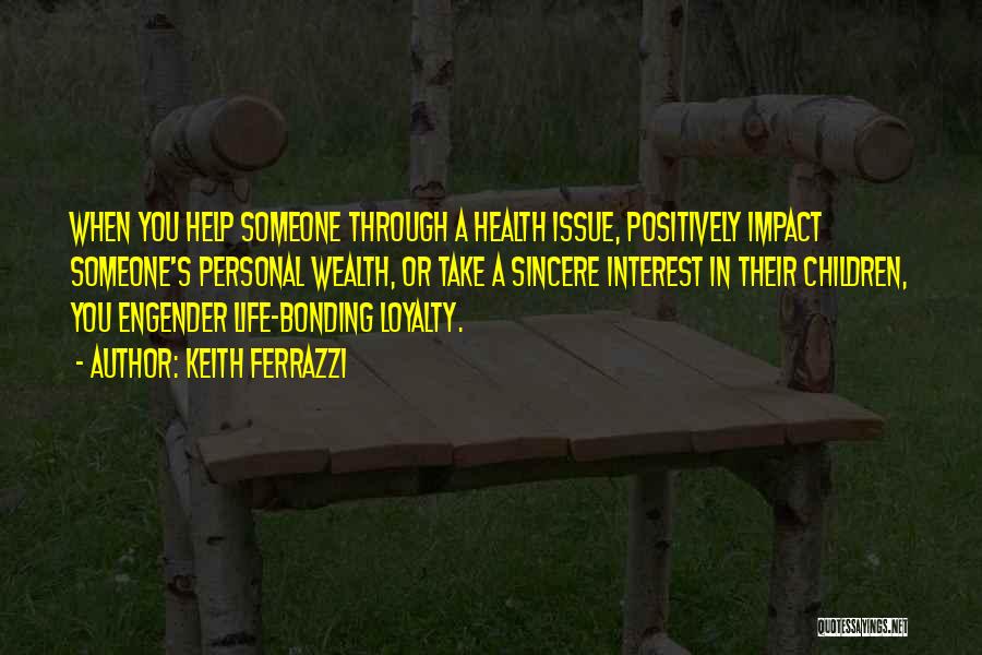 Keith Ferrazzi Quotes: When You Help Someone Through A Health Issue, Positively Impact Someone's Personal Wealth, Or Take A Sincere Interest In Their