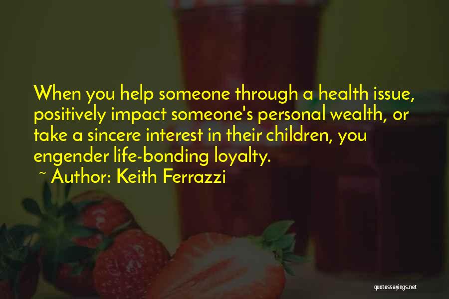 Keith Ferrazzi Quotes: When You Help Someone Through A Health Issue, Positively Impact Someone's Personal Wealth, Or Take A Sincere Interest In Their