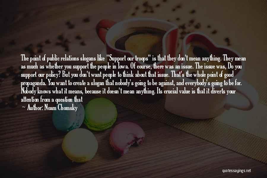 Noam Chomsky Quotes: The Point Of Public Relations Slogans Like Support Our Troops Is That They Don't Mean Anything. They Mean As Much