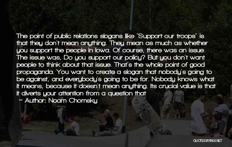 Noam Chomsky Quotes: The Point Of Public Relations Slogans Like Support Our Troops Is That They Don't Mean Anything. They Mean As Much