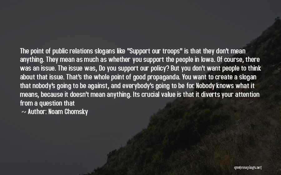 Noam Chomsky Quotes: The Point Of Public Relations Slogans Like Support Our Troops Is That They Don't Mean Anything. They Mean As Much