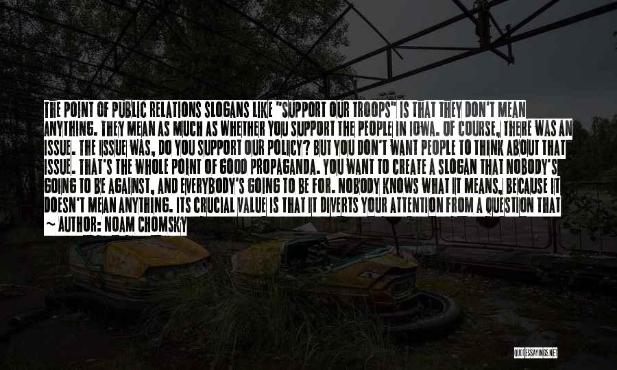 Noam Chomsky Quotes: The Point Of Public Relations Slogans Like Support Our Troops Is That They Don't Mean Anything. They Mean As Much